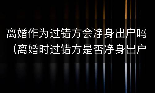 离婚作为过错方会净身出户吗（离婚时过错方是否净身出户）