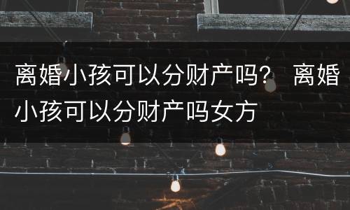 离婚小孩可以分财产吗？ 离婚小孩可以分财产吗女方