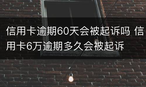 信用卡逾期60天会被起诉吗 信用卡6万逾期多久会被起诉