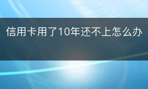 信用卡用了10年还不上怎么办