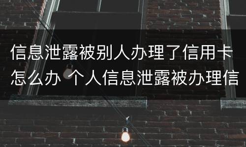 信息泄露被别人办理了信用卡怎么办 个人信息泄露被办理信用卡怎么办
