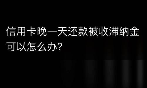 信用卡晚一天还款被收滞纳金可以怎么办？