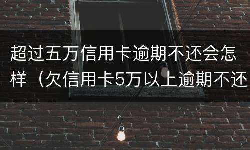 超过五万信用卡逾期不还会怎样（欠信用卡5万以上逾期不还款）