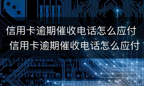 信用卡逾期催收电话怎么应付 信用卡逾期催收电话怎么应付的