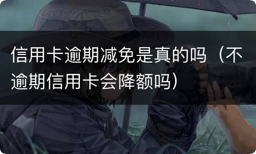 信用卡逾期减免是真的吗（不逾期信用卡会降额吗）