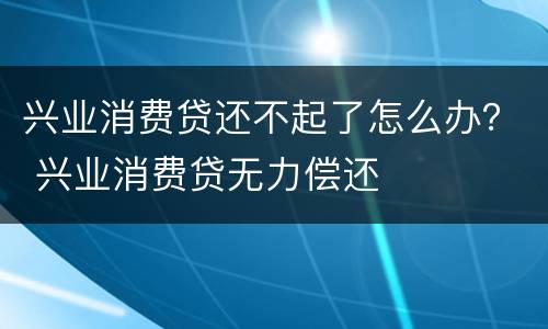 兴业消费贷还不起了怎么办？ 兴业消费贷无力偿还