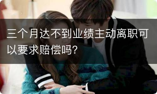 三个月达不到业绩主动离职可以要求赔偿吗？