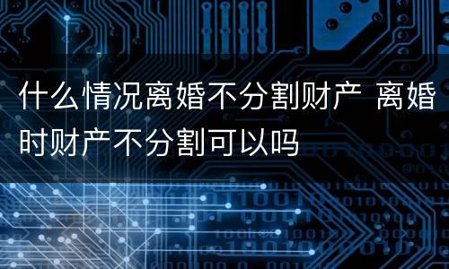 什么情况离婚不分割财产 离婚时财产不分割可以吗