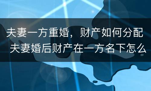 夫妻一方重婚，财产如何分配 夫妻婚后财产在一方名下怎么分配