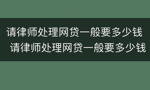 请律师处理网贷一般要多少钱 请律师处理网贷一般要多少钱费用