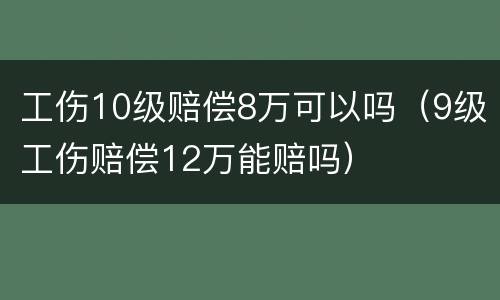 工伤10级赔偿8万可以吗（9级工伤赔偿12万能赔吗）