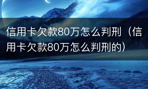 信用卡欠款80万怎么判刑（信用卡欠款80万怎么判刑的）