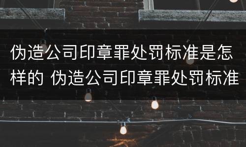伪造公司印章罪处罚标准是怎样的 伪造公司印章罪处罚标准是怎样的案例