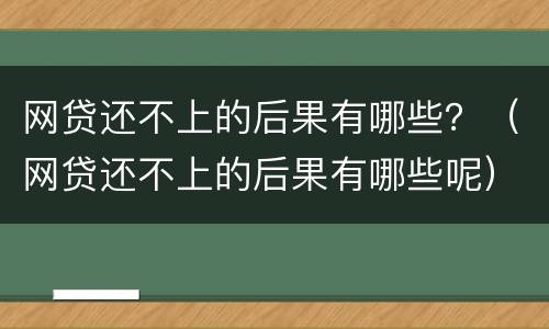 网贷还不上的后果有哪些？（网贷还不上的后果有哪些呢）