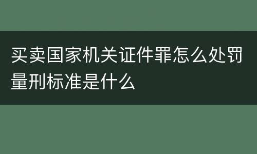 买卖国家机关证件罪怎么处罚量刑标准是什么