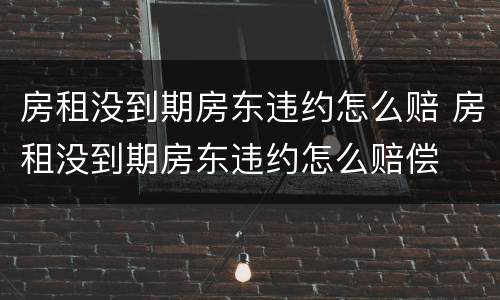 房租没到期房东违约怎么赔 房租没到期房东违约怎么赔偿