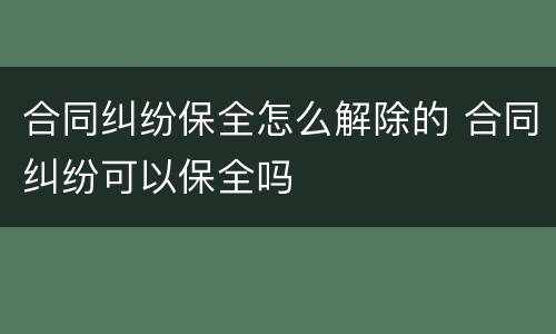 合同纠纷保全怎么解除的 合同纠纷可以保全吗