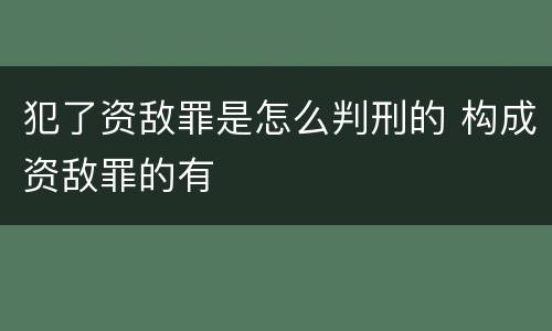 犯了资敌罪是怎么判刑的 构成资敌罪的有