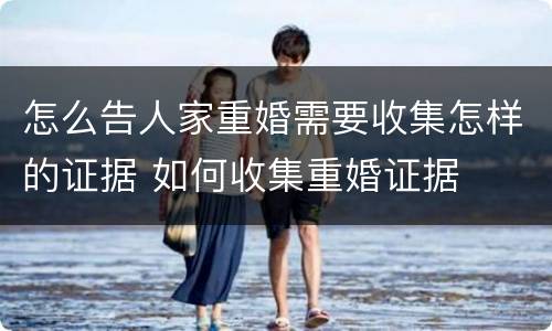 怎么告人家重婚需要收集怎样的证据 如何收集重婚证据