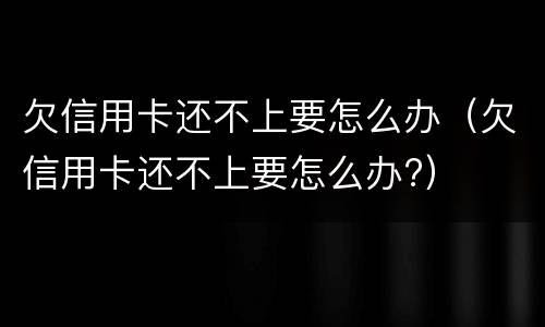 欠信用卡还不上要怎么办（欠信用卡还不上要怎么办?）