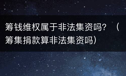 筹钱维权属于非法集资吗？（筹集捐款算非法集资吗）