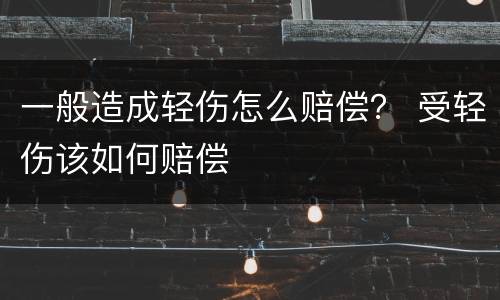 一般造成轻伤怎么赔偿？ 受轻伤该如何赔偿