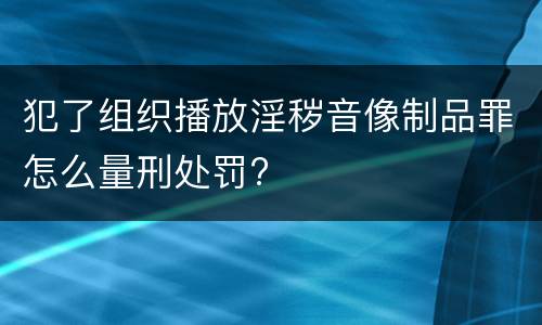 犯了组织播放淫秽音像制品罪怎么量刑处罚?