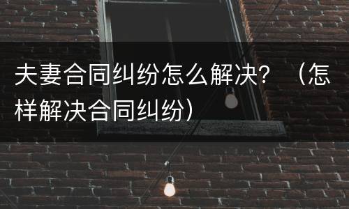 夫妻合同纠纷怎么解决？（怎样解决合同纠纷）
