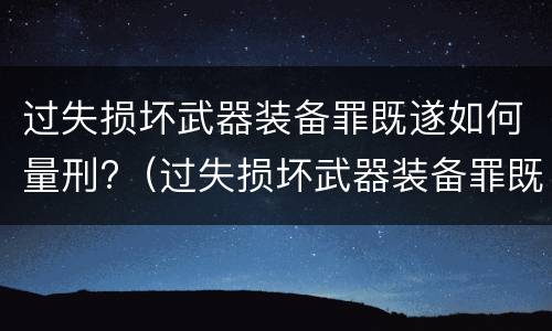 过失损坏武器装备罪既遂如何量刑?（过失损坏武器装备罪既遂如何量刑）