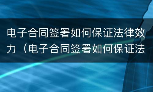 电子合同签署如何保证法律效力（电子合同签署如何保证法律效力有效）