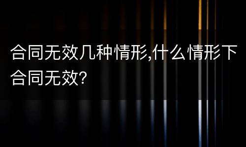 合同无效几种情形,什么情形下合同无效？