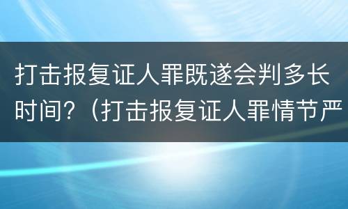 打击报复证人罪既遂会判多长时间?（打击报复证人罪情节严重）