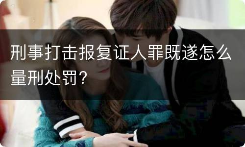 刑事打击报复证人罪既遂怎么量刑处罚?