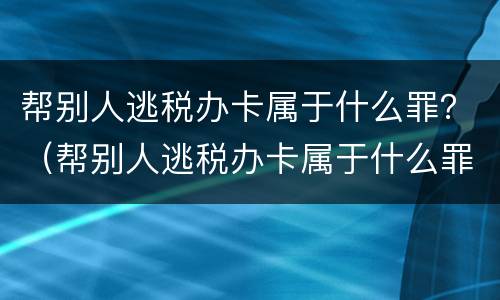 帮别人逃税办卡属于什么罪？（帮别人逃税办卡属于什么罪名）