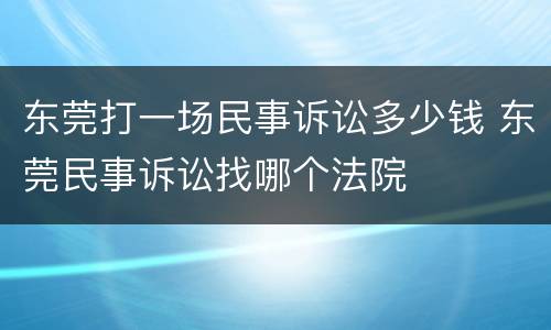 东莞打一场民事诉讼多少钱 东莞民事诉讼找哪个法院
