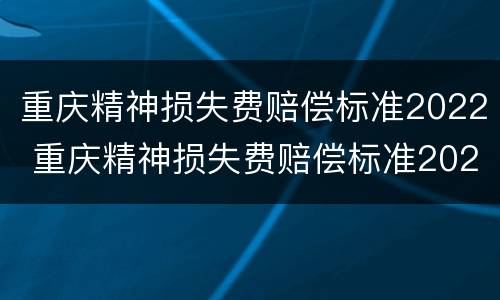 重庆精神损失费赔偿标准2022 重庆精神损失费赔偿标准2021