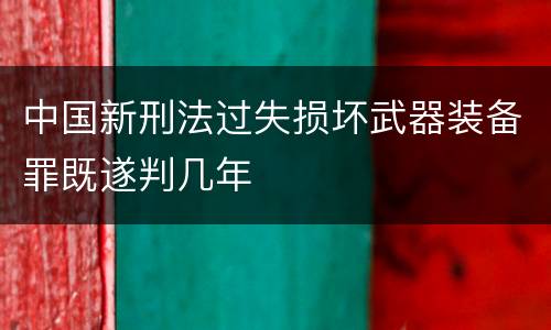 中国新刑法过失损坏武器装备罪既遂判几年