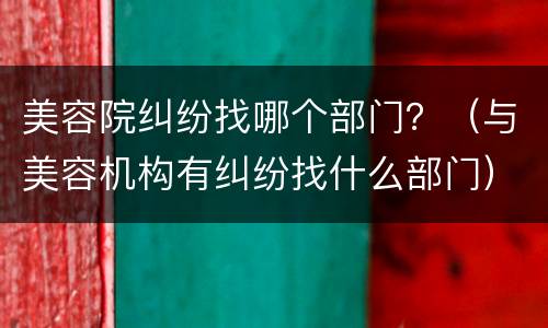 美容院纠纷找哪个部门？（与美容机构有纠纷找什么部门）