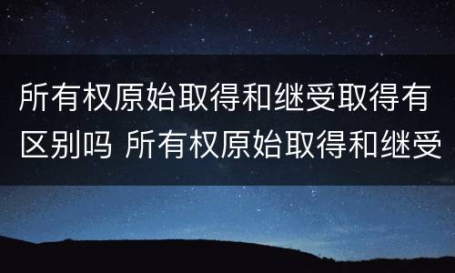 所有权原始取得和继受取得有区别吗 所有权原始取得和继受取得有区别吗