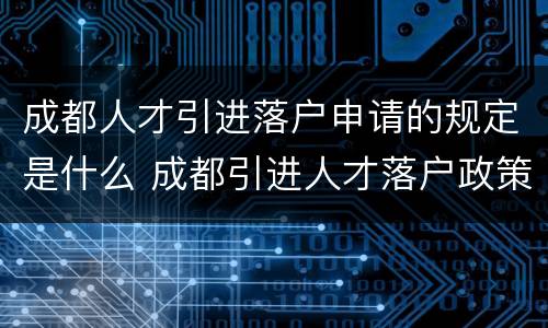 成都人才引进落户申请的规定是什么 成都引进人才落户政策
