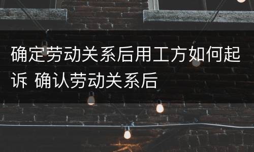 确定劳动关系后用工方如何起诉 确认劳动关系后