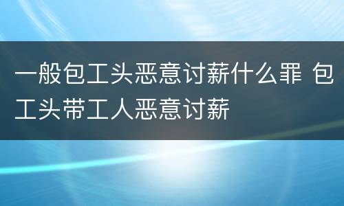 一般包工头恶意讨薪什么罪 包工头带工人恶意讨薪