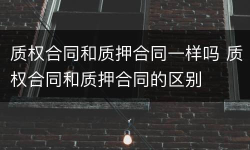 质权合同和质押合同一样吗 质权合同和质押合同的区别