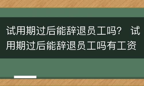 试用期过后能辞退员工吗？ 试用期过后能辞退员工吗有工资吗