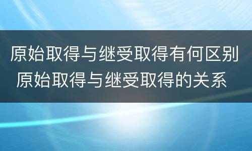 原始取得与继受取得有何区别 原始取得与继受取得的关系
