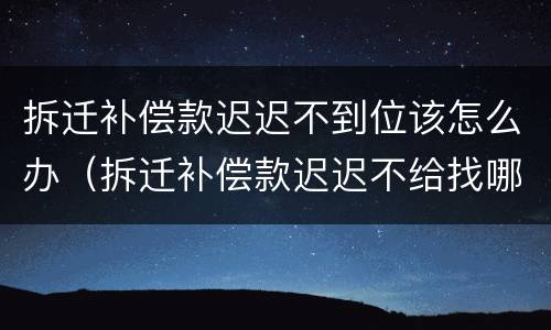 拆迁补偿款迟迟不到位该怎么办（拆迁补偿款迟迟不给找哪个部门）
