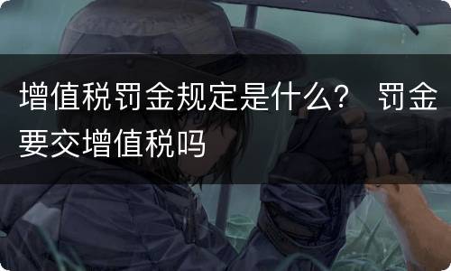 增值税罚金规定是什么？ 罚金要交增值税吗