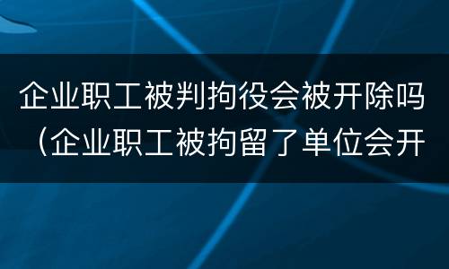 企业职工被判拘役会被开除吗（企业职工被拘留了单位会开除吗）