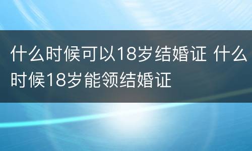 什么时候可以18岁结婚证 什么时候18岁能领结婚证