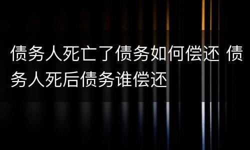 债务人死亡了债务如何偿还 债务人死后债务谁偿还